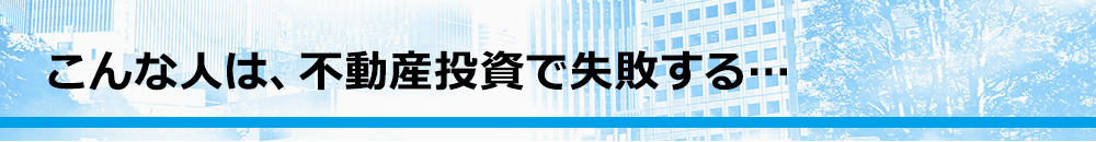 こんな人は、不動産投資で失敗する…