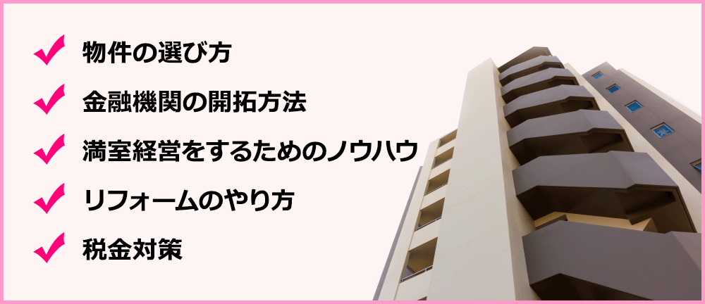 物件の選び方　金融機関の開拓方法　満室経営をするためのノウハウ　リフォームのやり方　税金対策